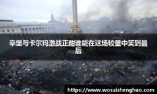 辛堡与卡尔玛激战正酣谁能在这场较量中笑到最后